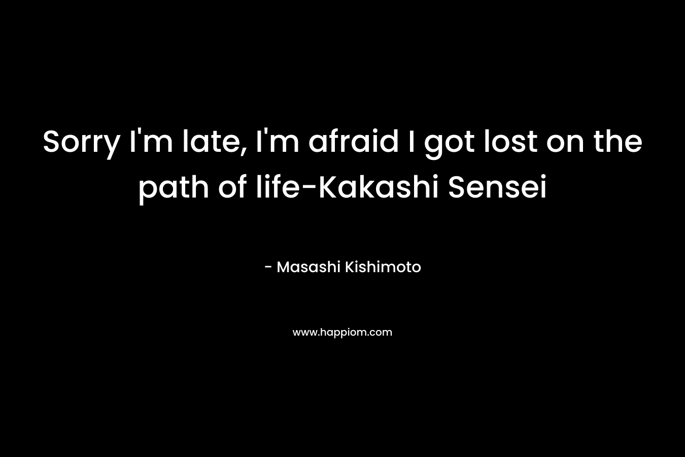 Sorry I’m late, I’m afraid I got lost on the path of life-Kakashi Sensei – Masashi Kishimoto