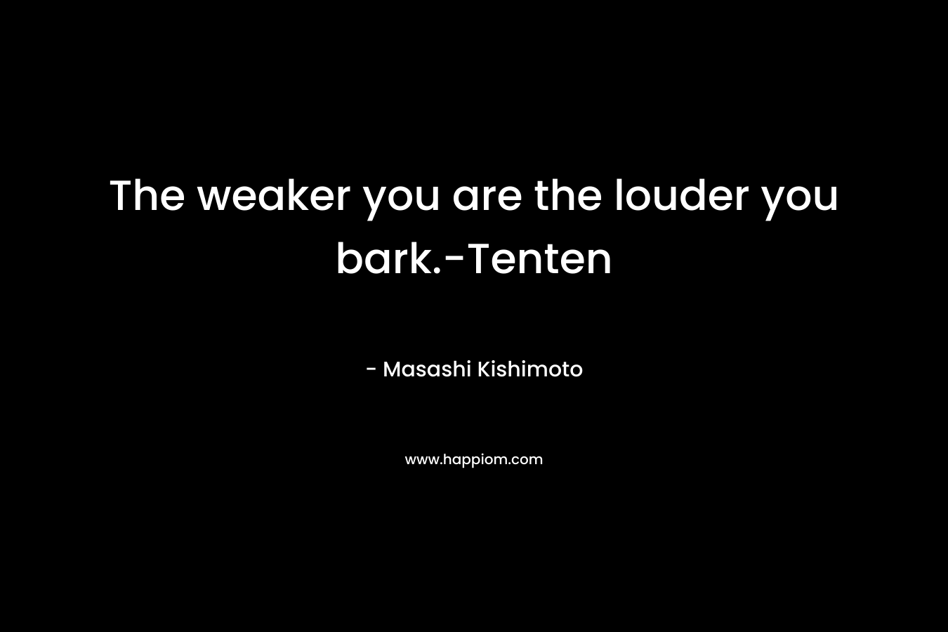The weaker you are the louder you bark.-Tenten