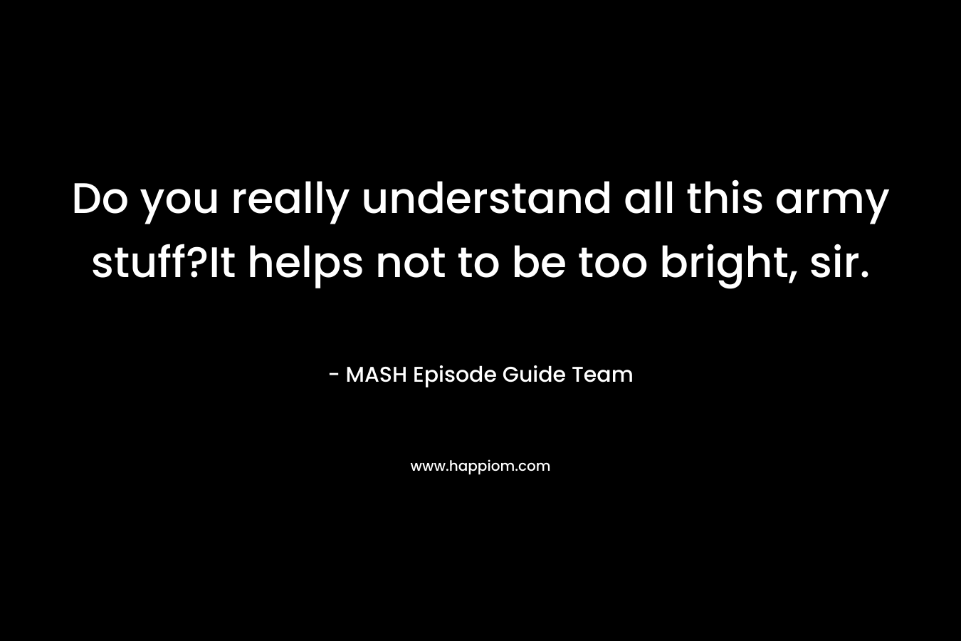 Do you really understand all this army stuff?It helps not to be too bright, sir. – MASH Episode Guide Team