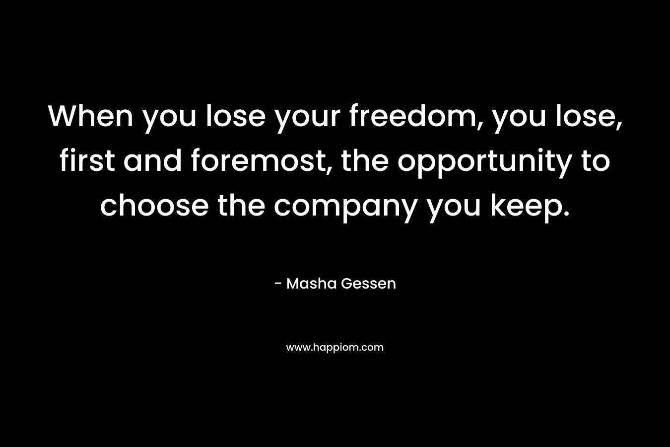 When you lose your freedom, you lose, first and foremost, the opportunity to choose the company you keep.