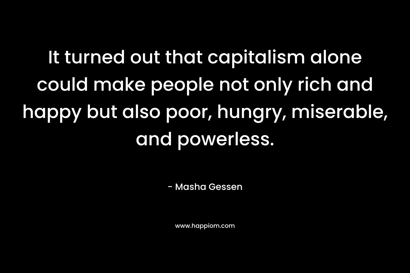 It turned out that capitalism alone could make people not only rich and happy but also poor, hungry, miserable, and powerless. – Masha Gessen