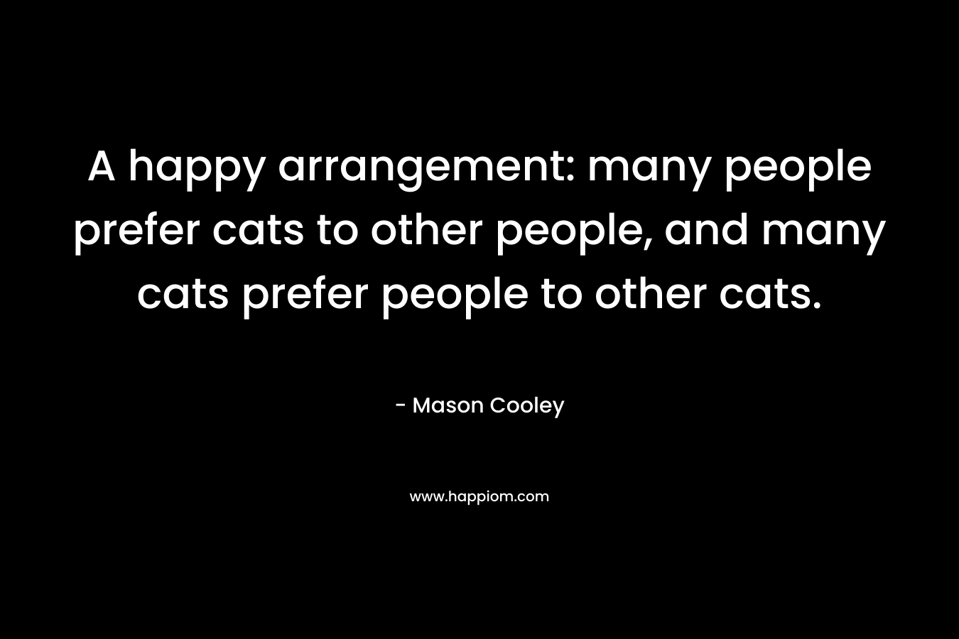 A happy arrangement: many people prefer cats to other people, and many cats prefer people to other cats. – Mason Cooley