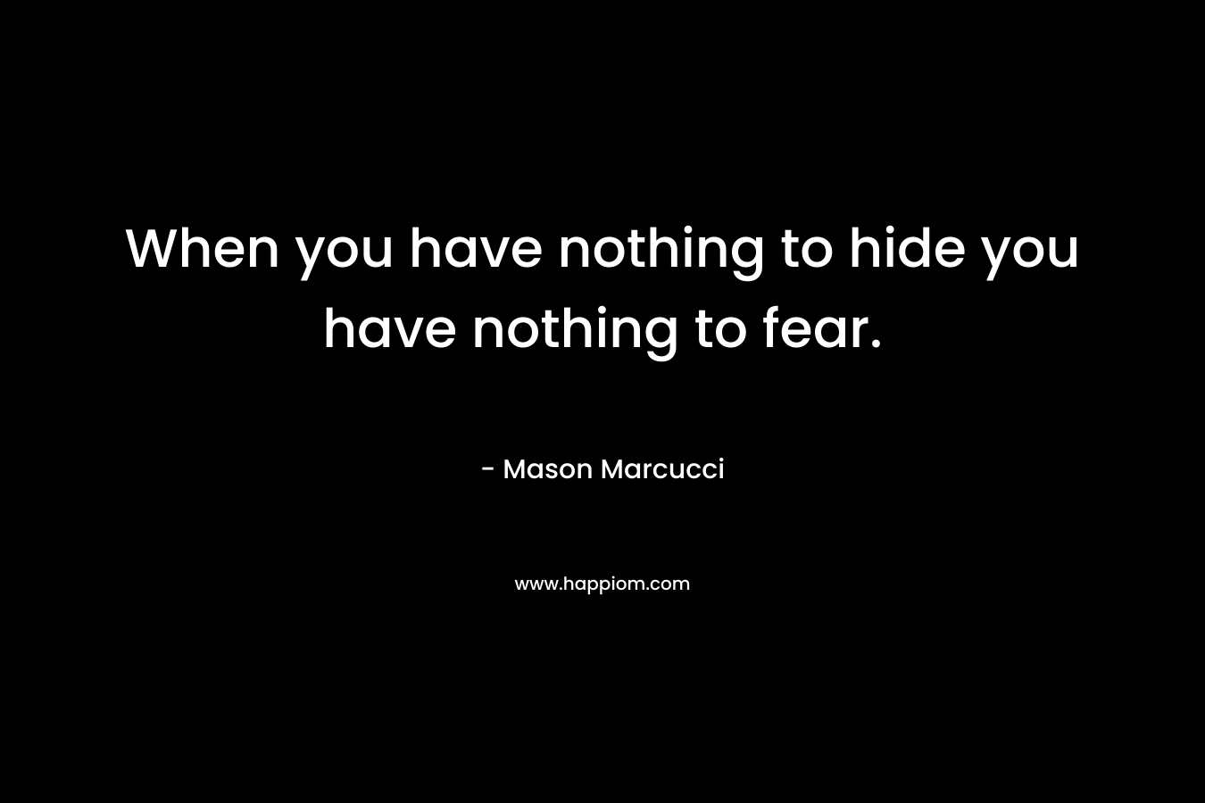 When you have nothing to hide you have nothing to fear. – Mason Marcucci