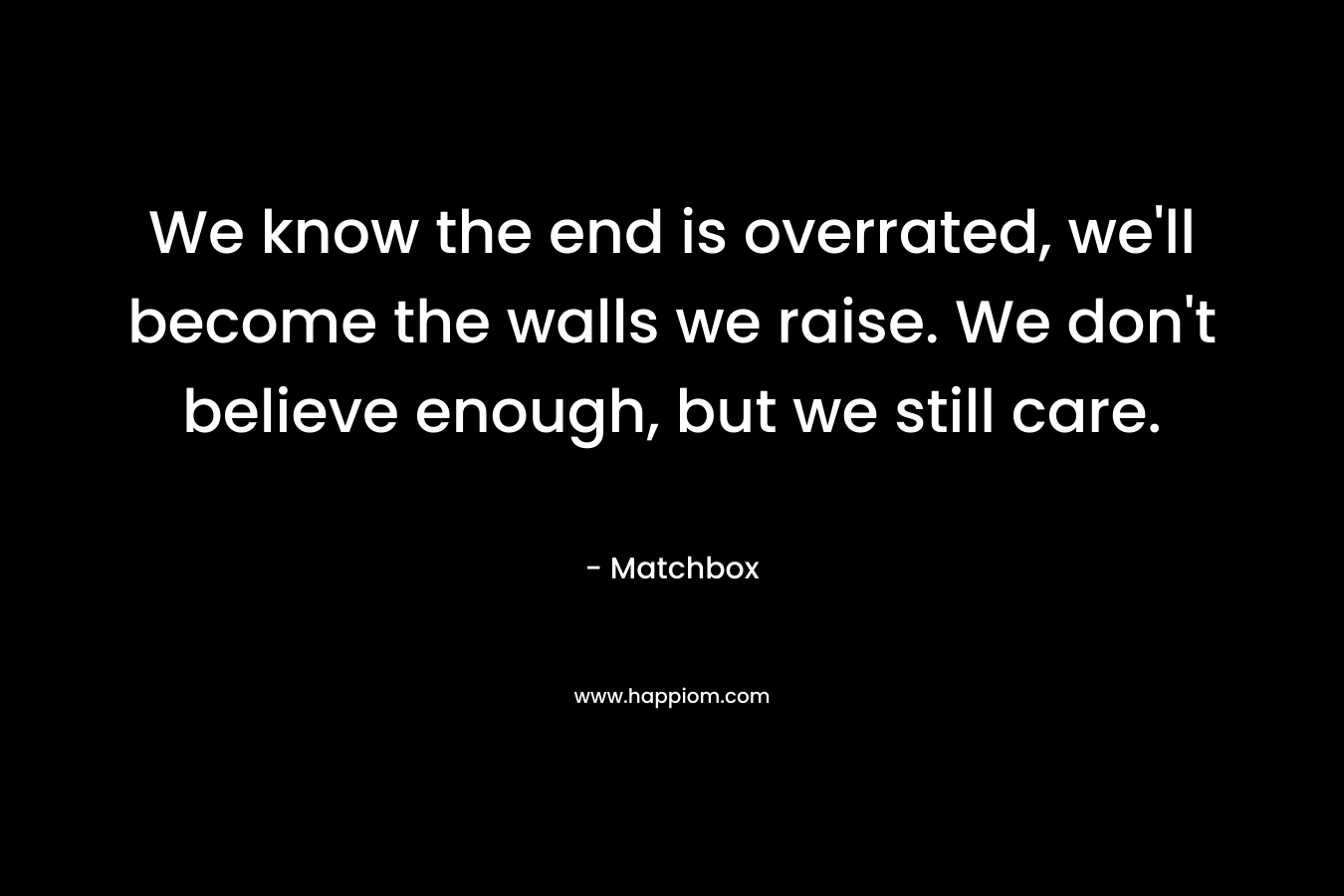 We know the end is overrated, we'll become the walls we raise. We don't believe enough, but we still care.