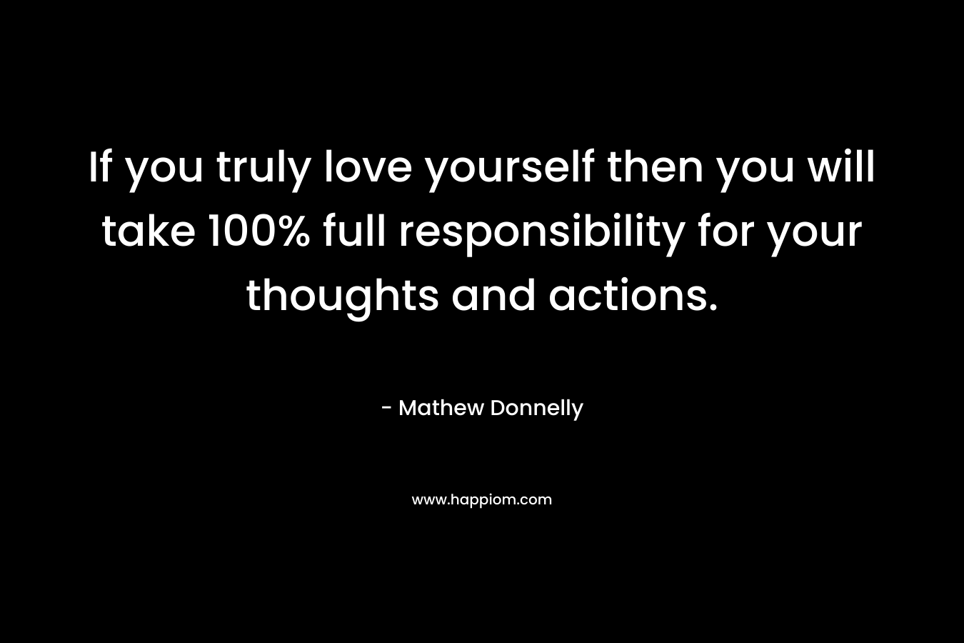 If you truly love yourself then you will take 100% full responsibility for your thoughts and actions.