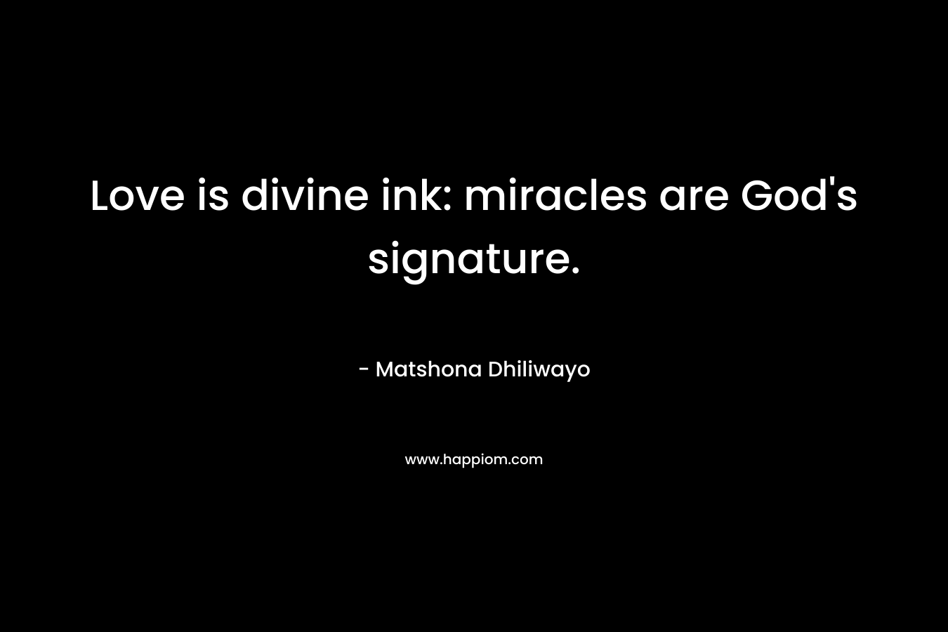 Love is divine ink: miracles are God’s signature. – Matshona Dhiliwayo