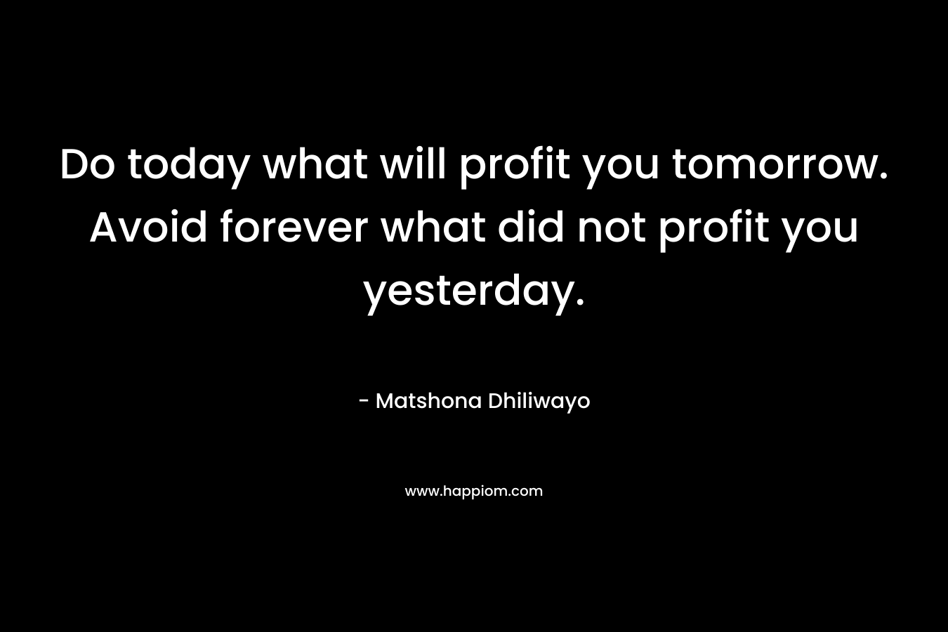 Do today what will profit you tomorrow. Avoid forever what did not profit you yesterday.