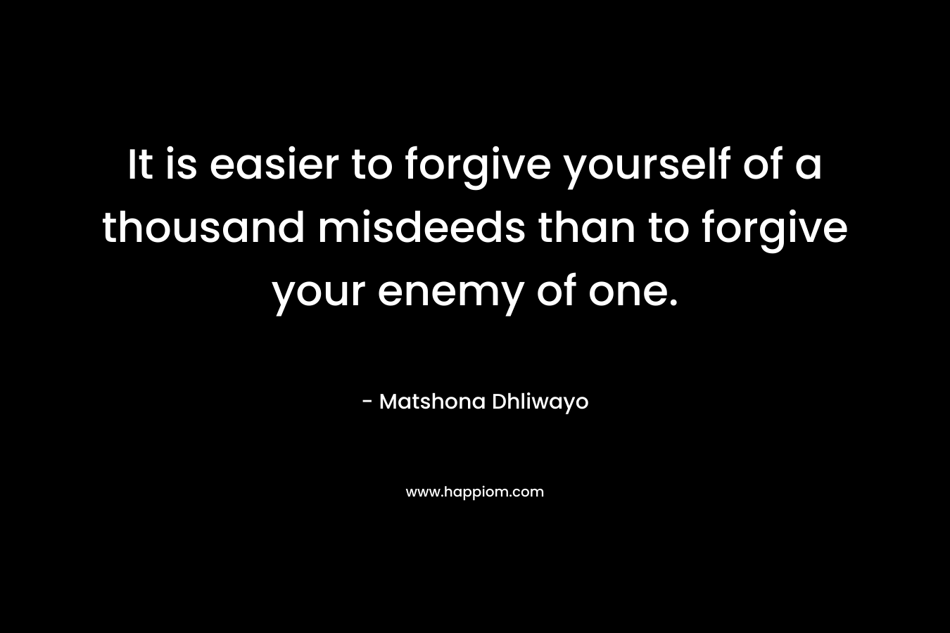 It is easier to forgive yourself of a thousand misdeeds than to forgive your enemy of one. – Matshona Dhliwayo