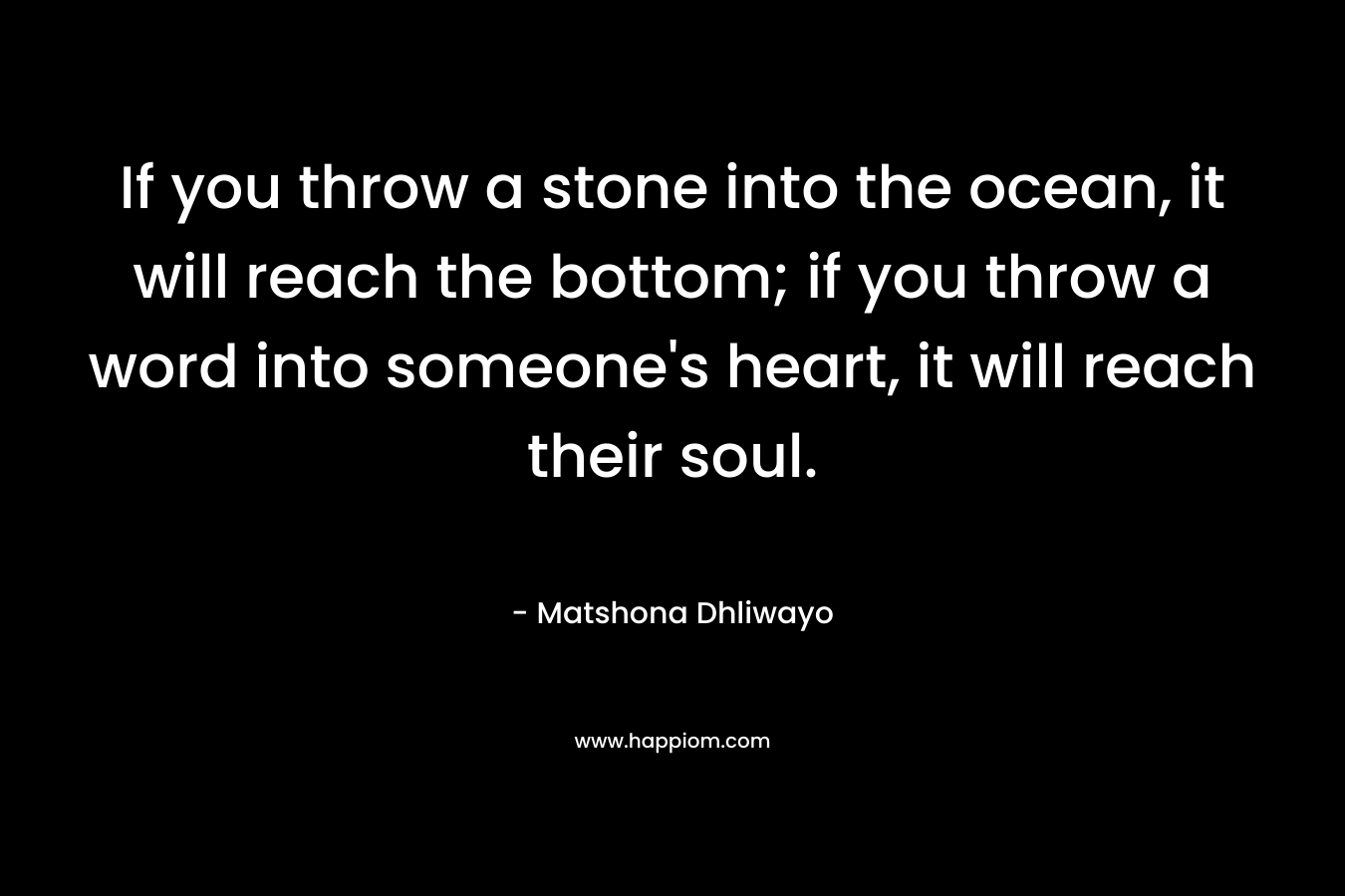 If you throw a stone into the ocean, it will reach the bottom; if you throw a word into someone's heart, it will reach their soul.
