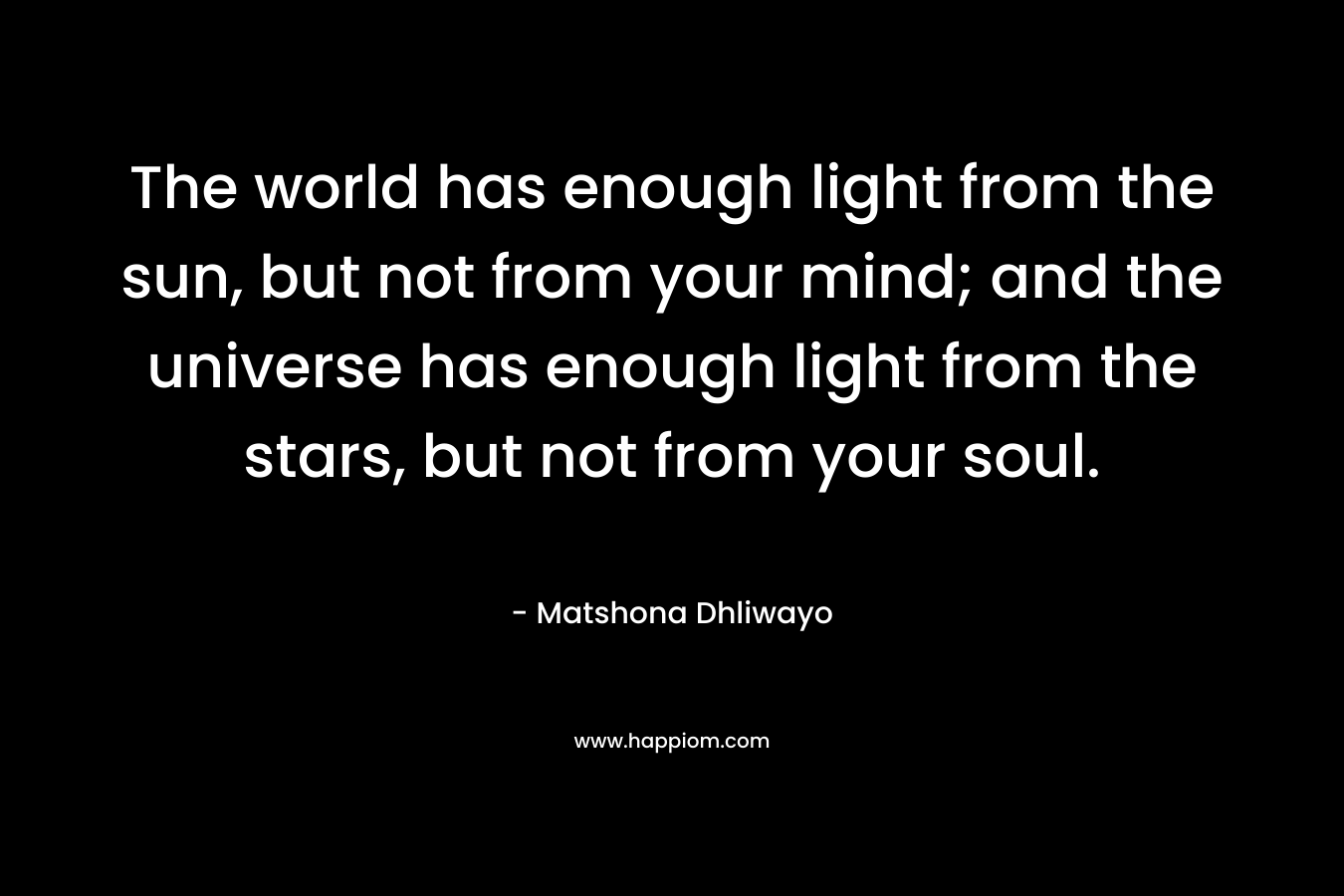 The world has enough light from the sun, but not from your mind; and the universe has enough light from the stars, but not from your soul.
