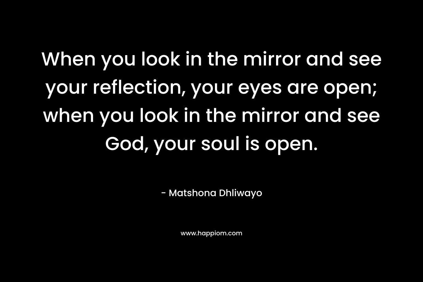 When you look in the mirror and see your reflection, your eyes are open; when you look in the mirror and see God, your soul is open.
