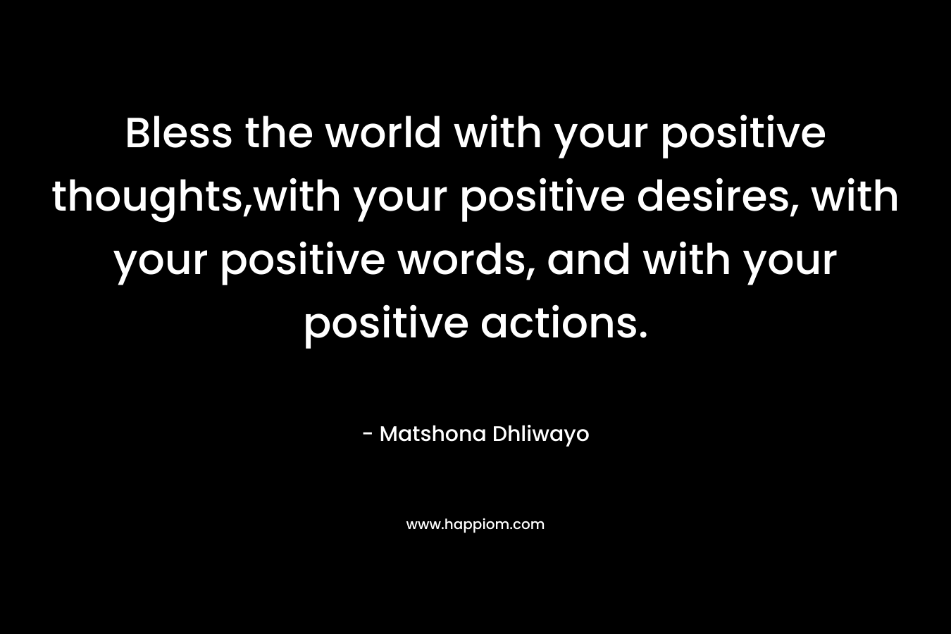 Bless the world with your positive thoughts,with your positive desires, with your positive words, and with your positive actions.