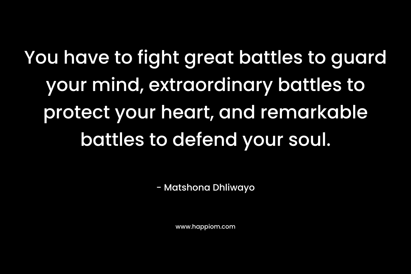 You have to fight great battles to guard your mind, extraordinary battles to protect your heart, and remarkable battles to defend your soul.