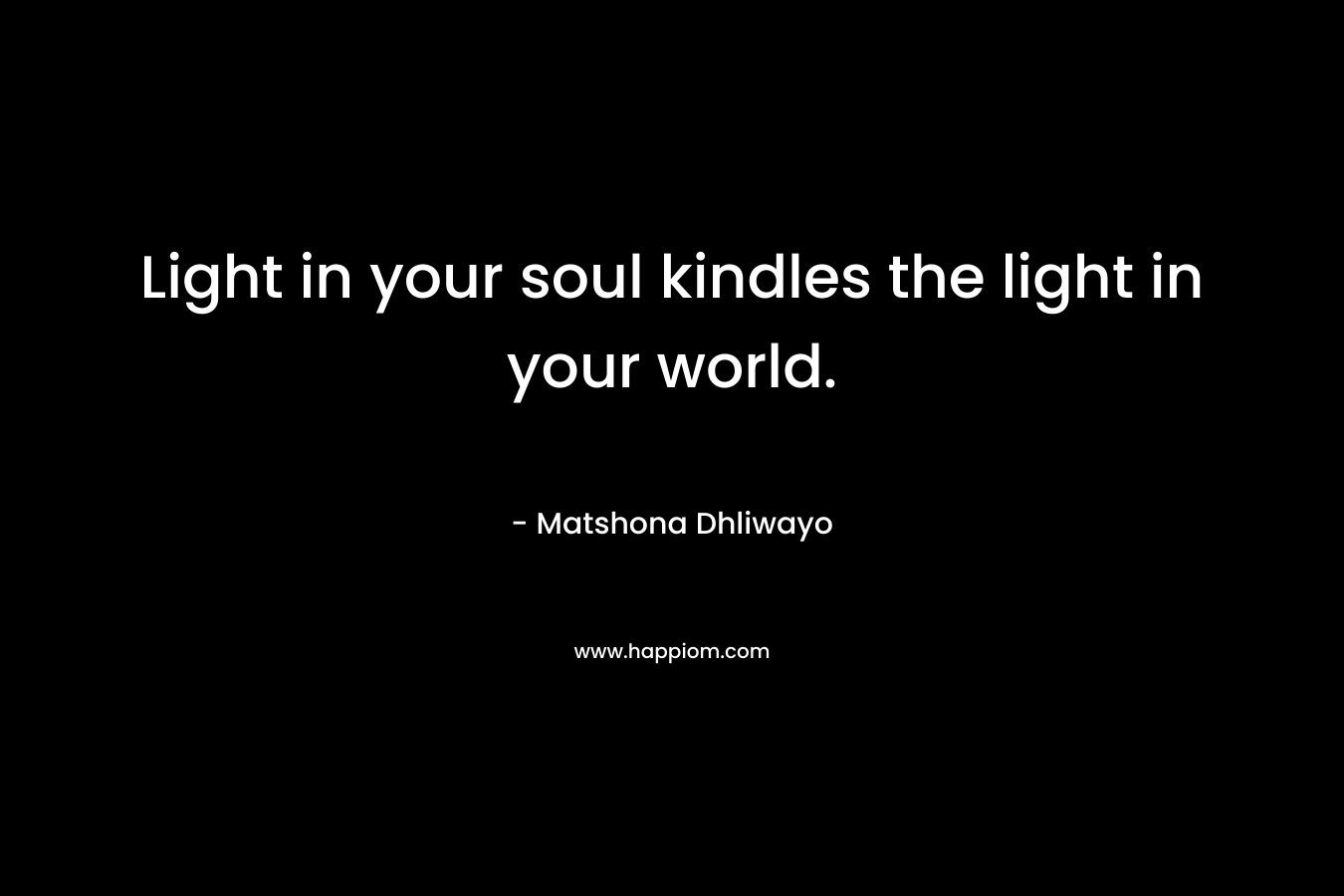 Light in your soul kindles the light in your world. – Matshona Dhliwayo