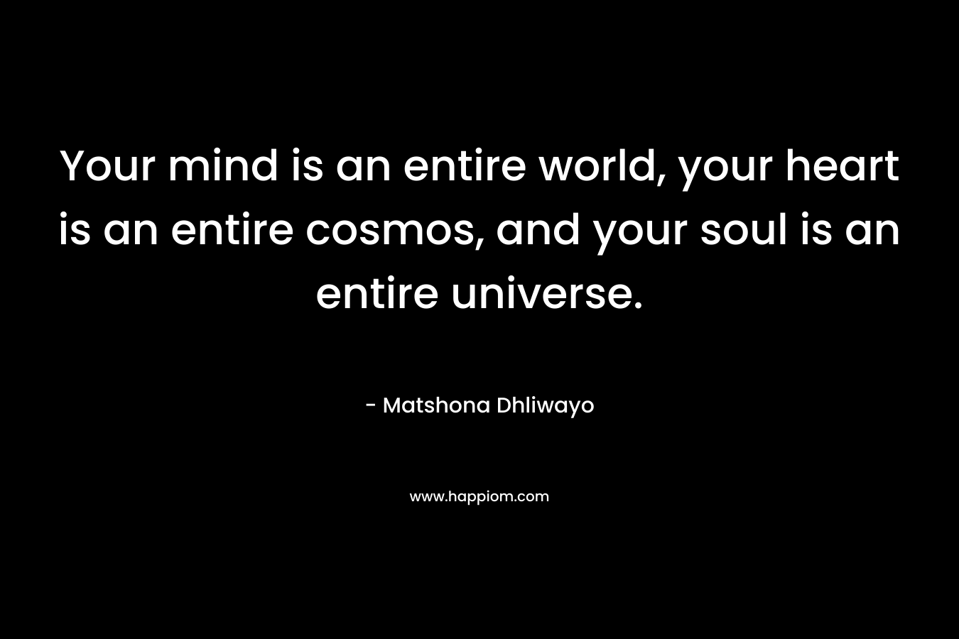 Your mind is an entire world, your heart is an entire cosmos, and your soul is an entire universe.