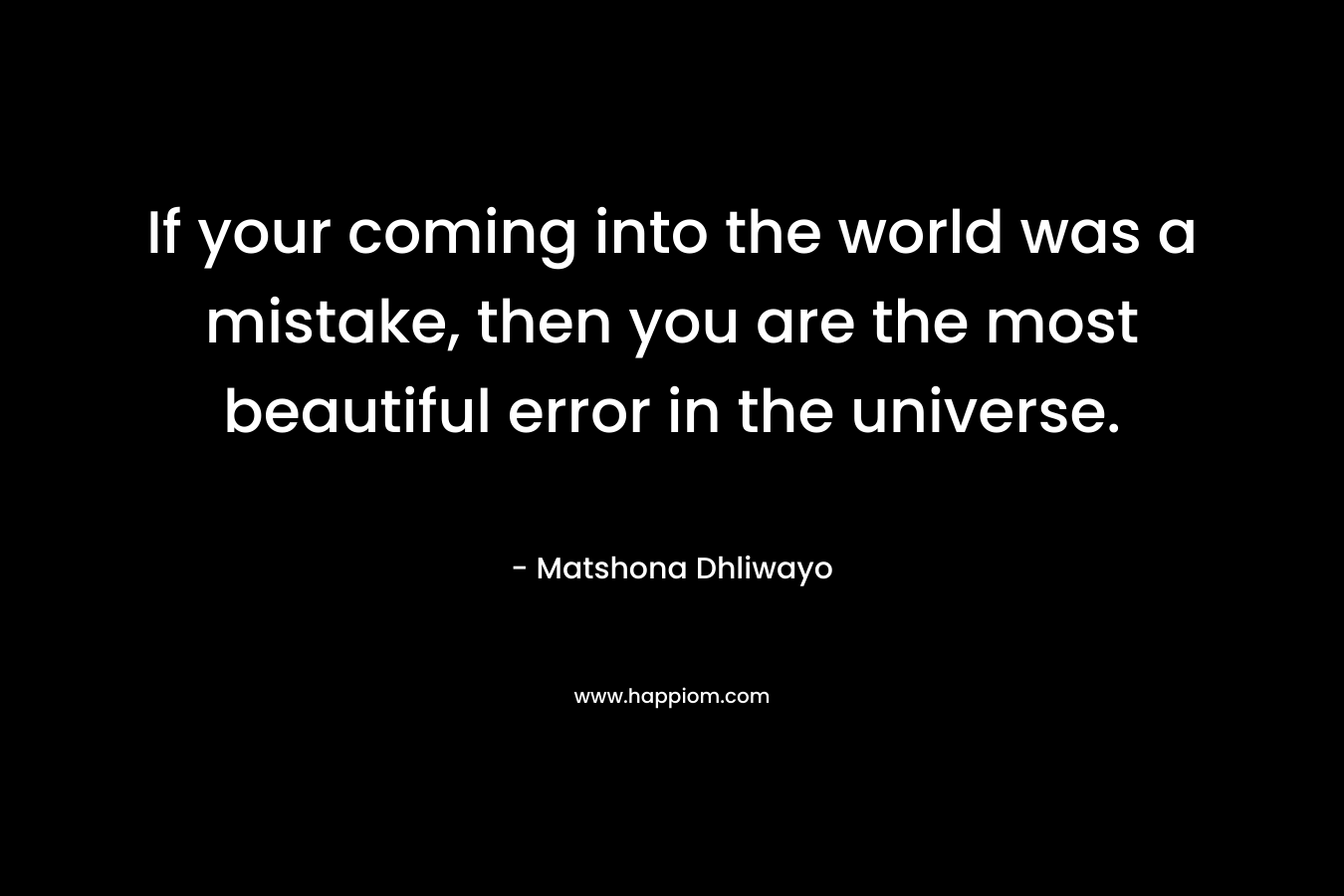 If your coming into the world was a mistake, then you are the most beautiful error in the universe.