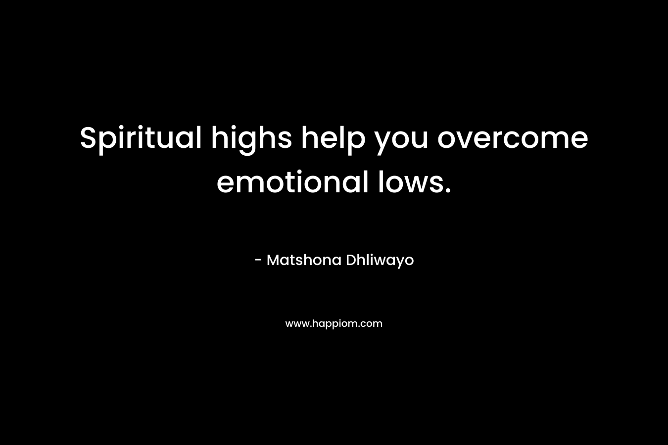 Spiritual highs help you overcome emotional lows. – Matshona Dhliwayo