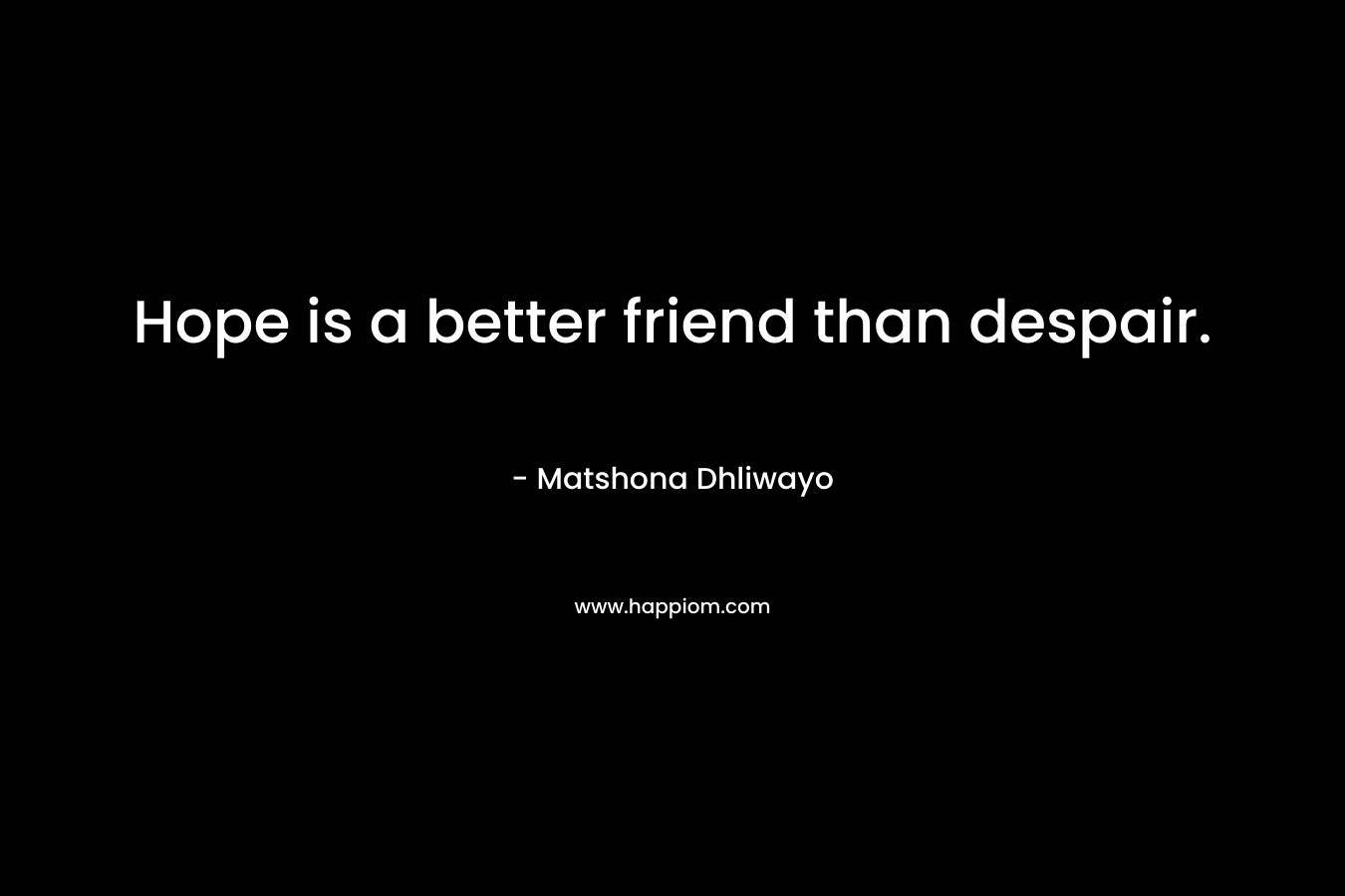 Hope is a better friend than despair.