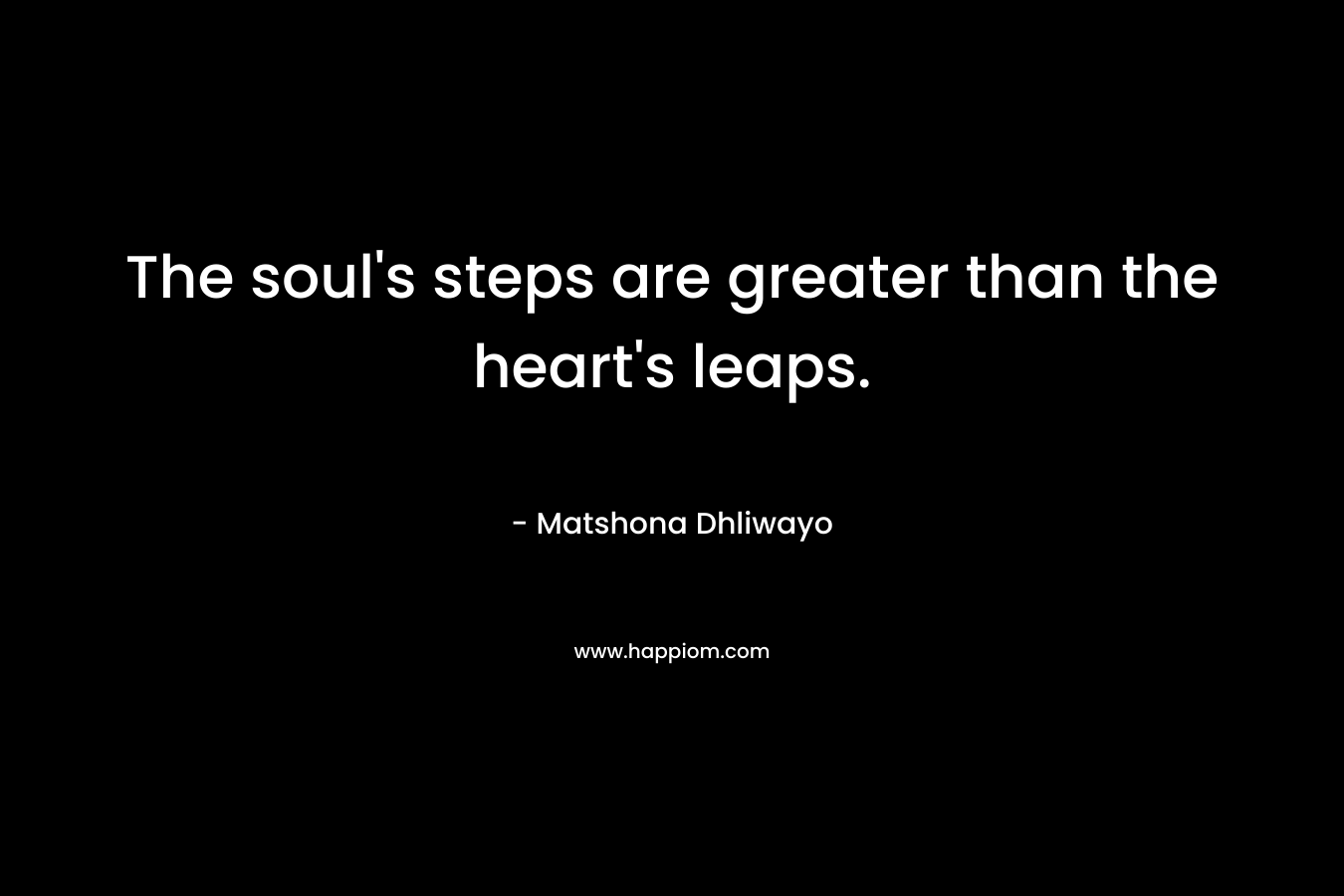 The soul’s steps are greater than the heart’s leaps. – Matshona Dhliwayo