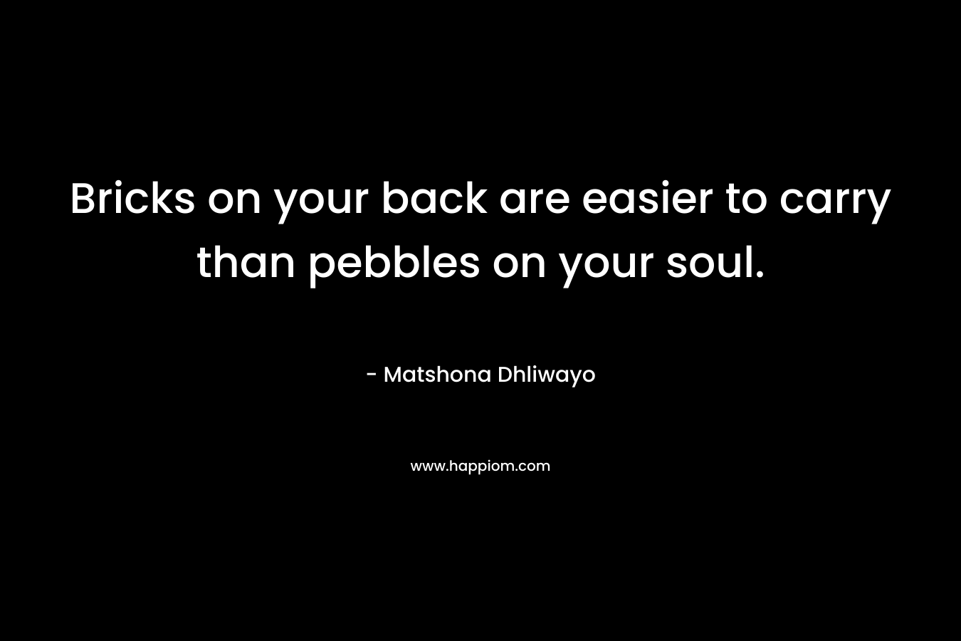 Bricks on your back are easier to carry than pebbles on your soul. – Matshona Dhliwayo