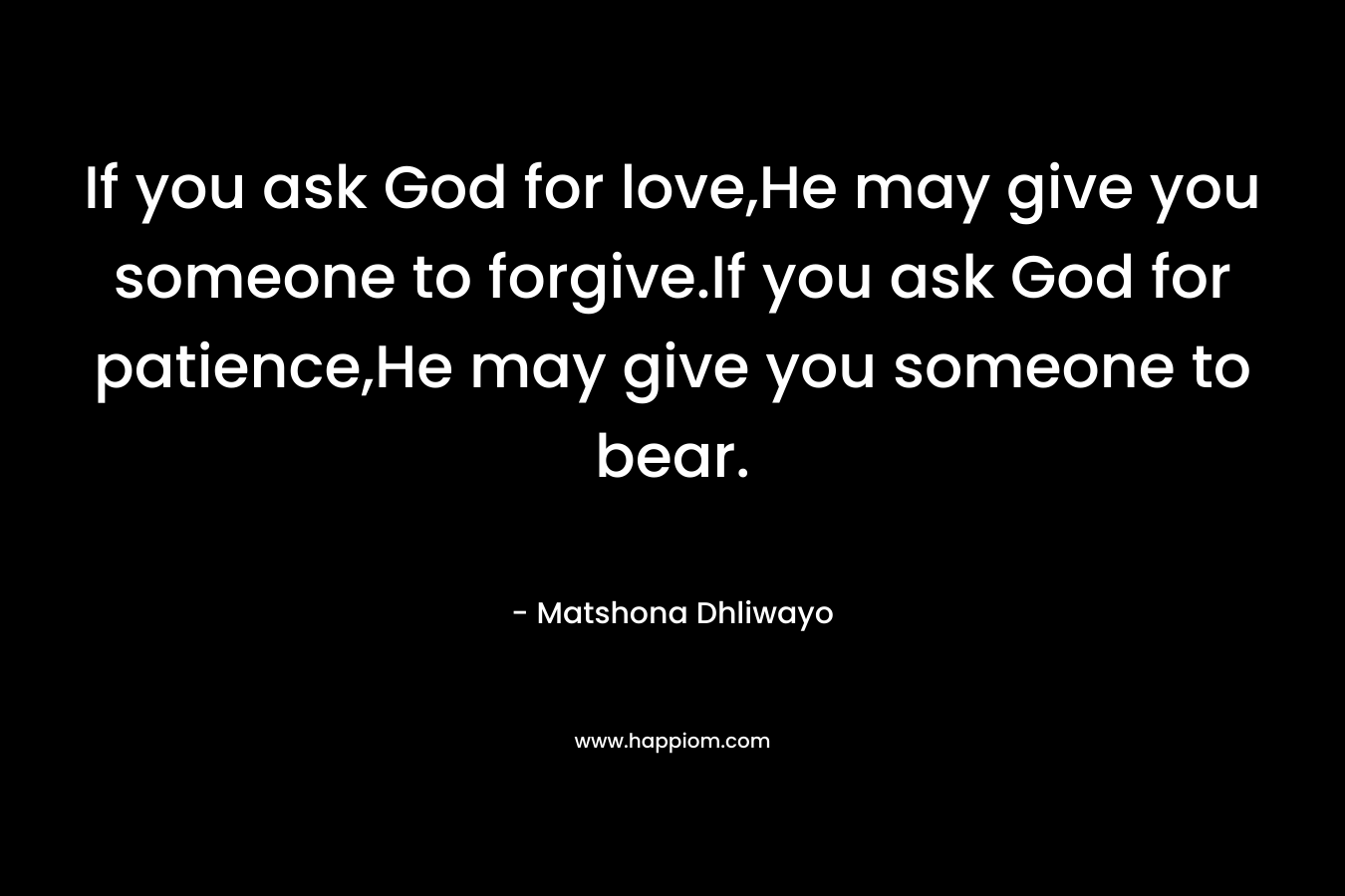 If you ask God for love,He may give you someone to forgive.If you ask God for patience,He may give you someone to bear.