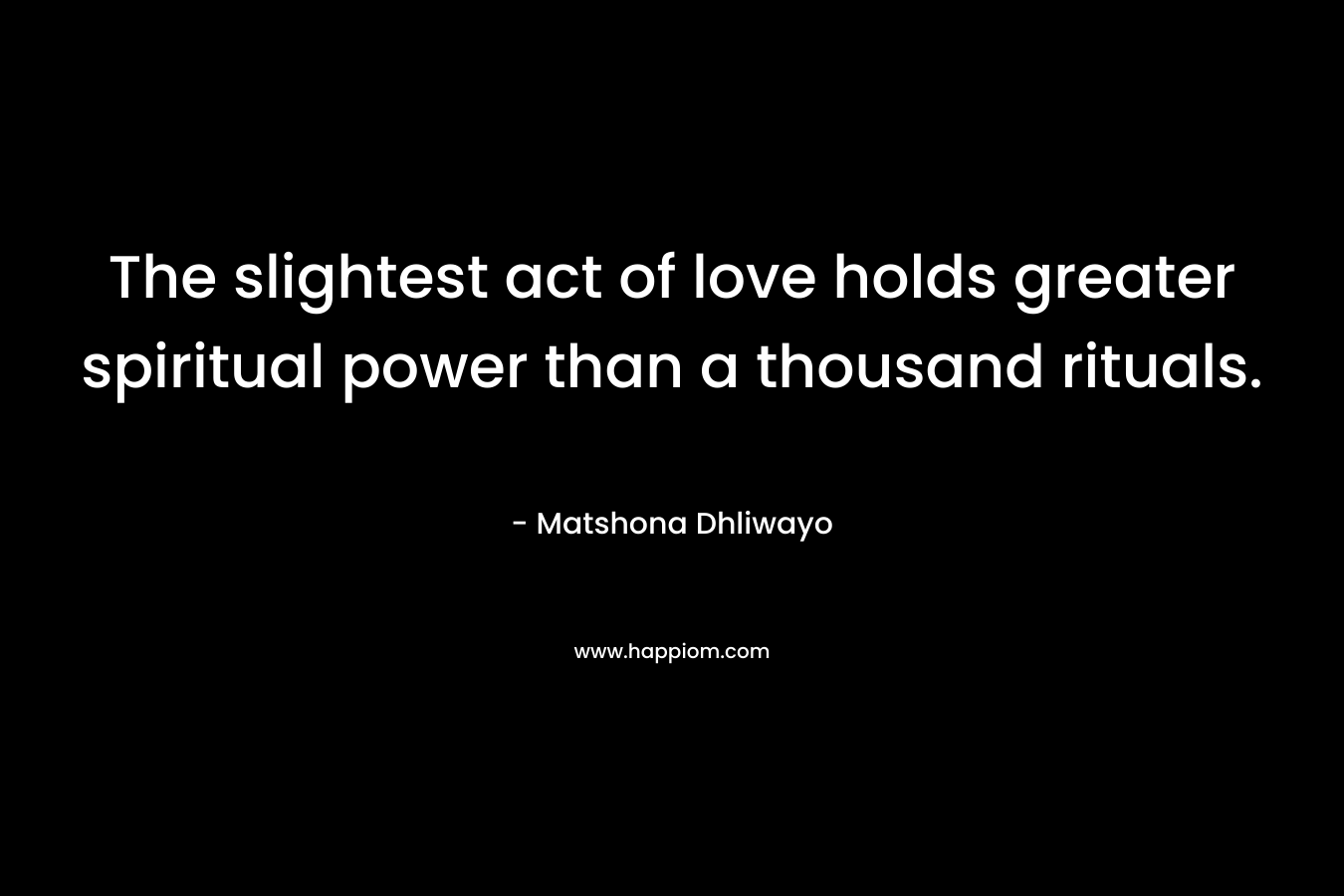 The slightest act of love holds greater spiritual power than a thousand rituals. – Matshona Dhliwayo