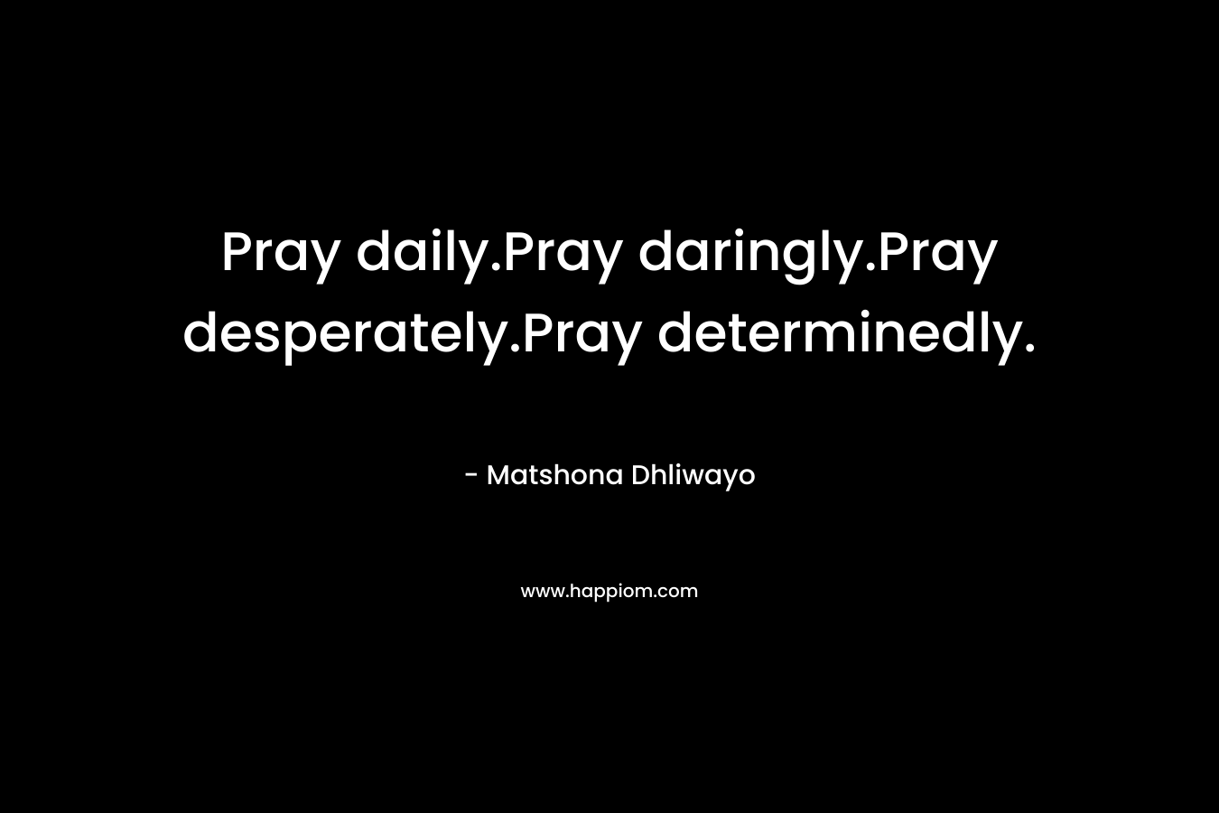Pray daily.Pray daringly.Pray desperately.Pray determinedly.