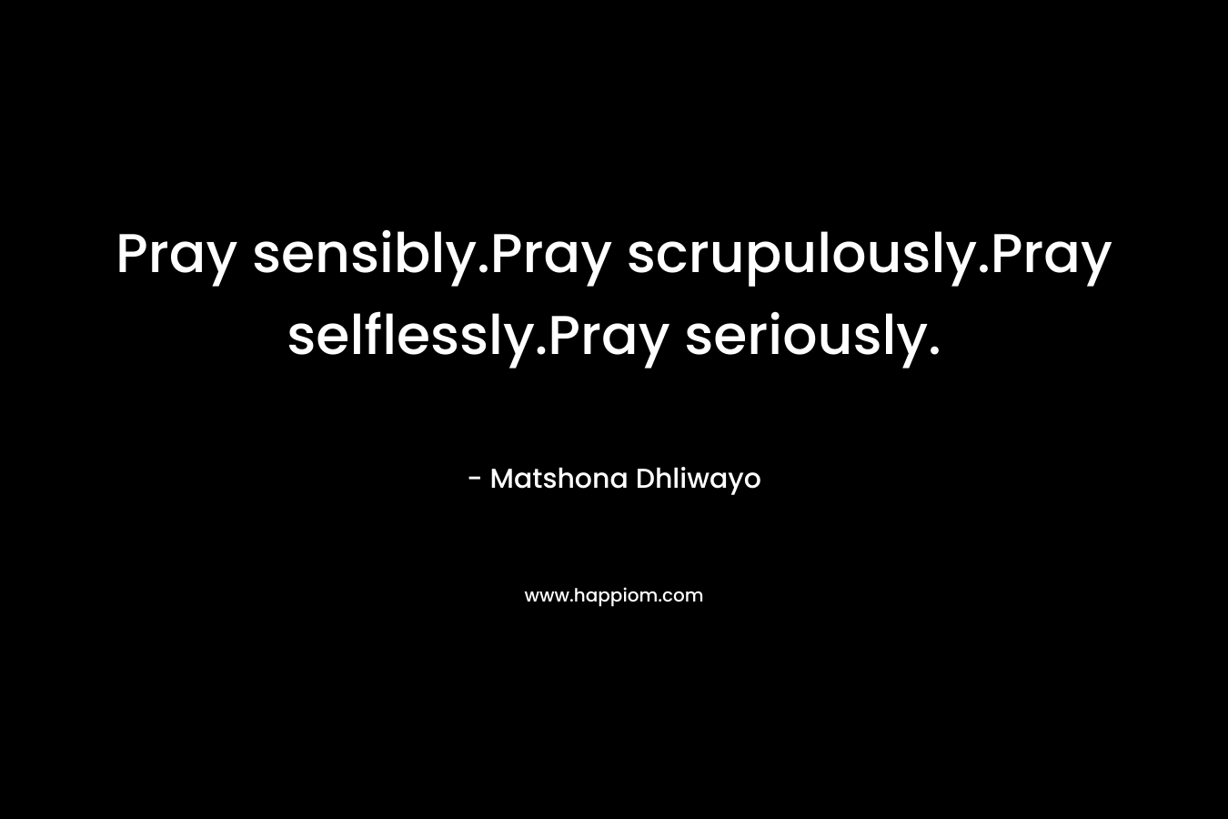 Pray sensibly.Pray scrupulously.Pray selflessly.Pray seriously.