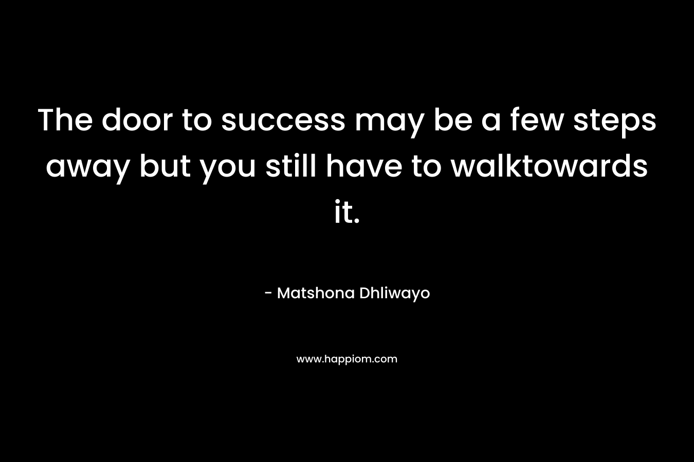 The door to success may be a few steps away but you still have to walktowards it.
