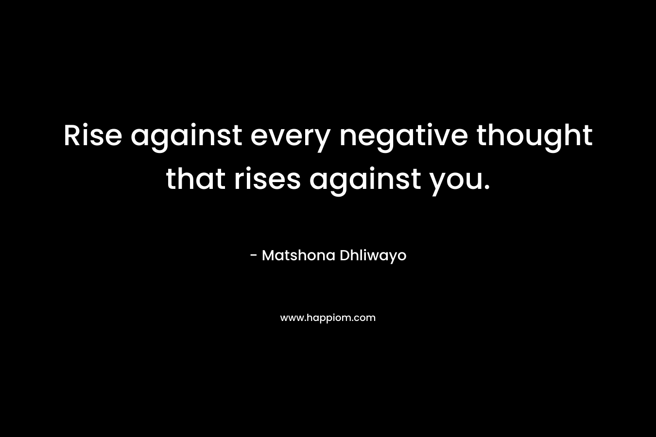 Rise against every negative thought that rises against you. – Matshona Dhliwayo