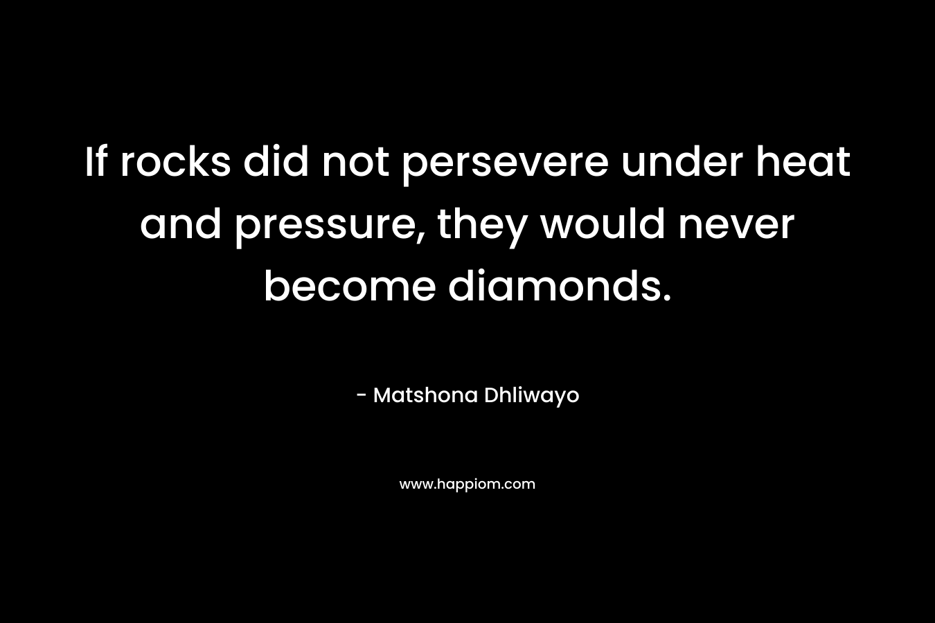 If rocks did not persevere under heat and pressure, they would never become diamonds. – Matshona Dhliwayo
