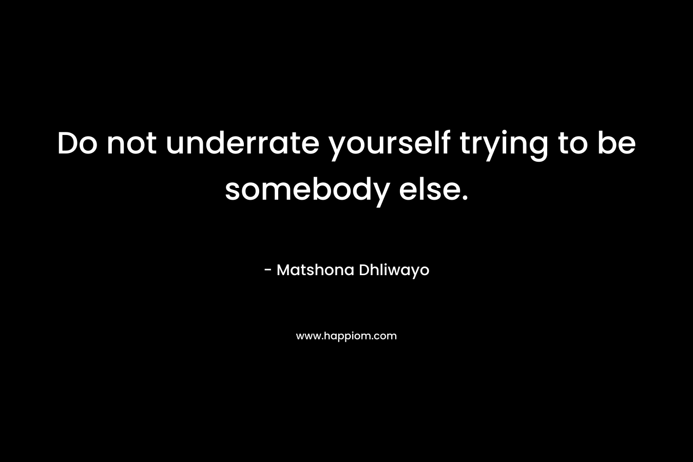 Do not underrate yourself trying to be somebody else.