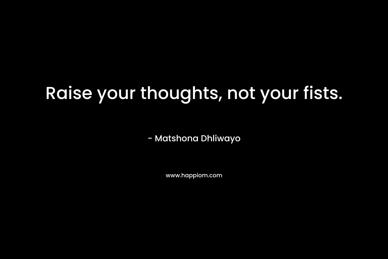 Raise your thoughts, not your fists. – Matshona Dhliwayo