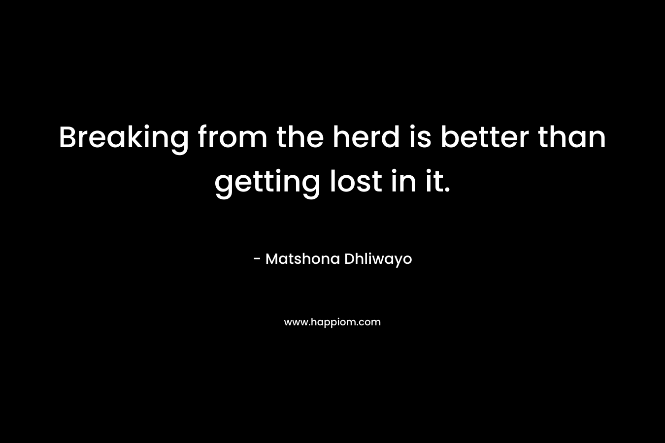 Breaking from the herd is better than getting lost in it. – Matshona Dhliwayo