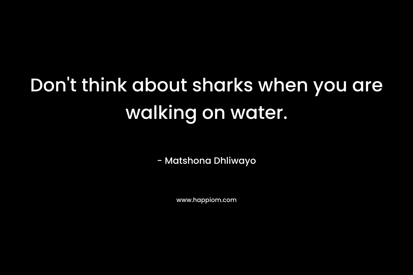 Don’t think about sharks when you are walking on water. – Matshona Dhliwayo