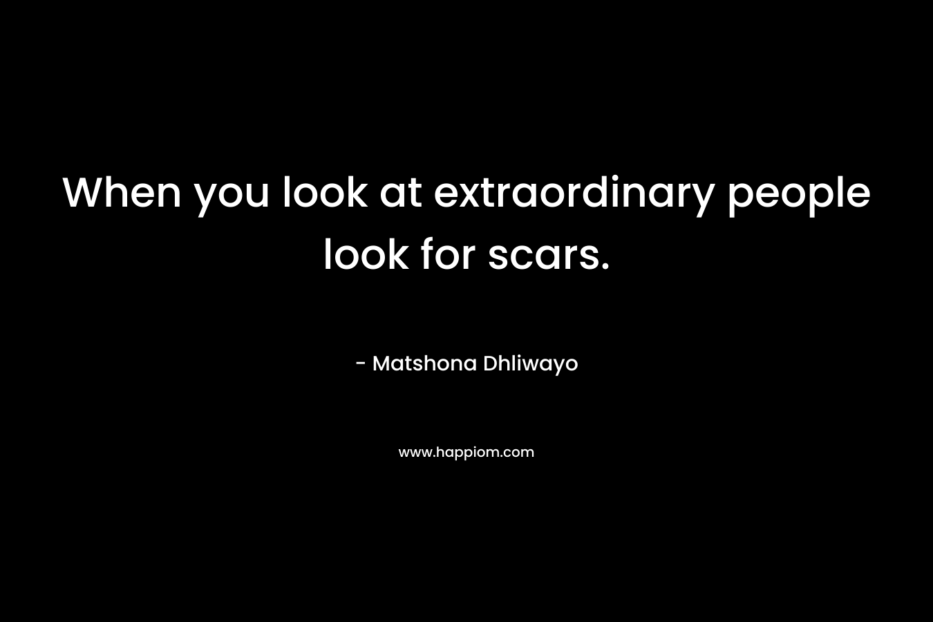 When you look at extraordinary people look for scars.