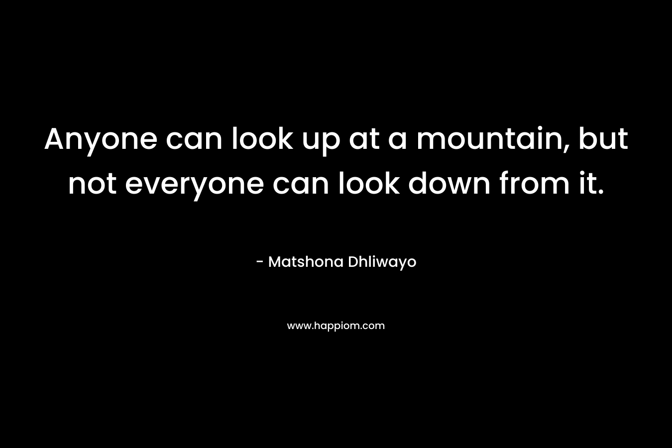 Anyone can look up at a mountain, but not everyone can look down from it.