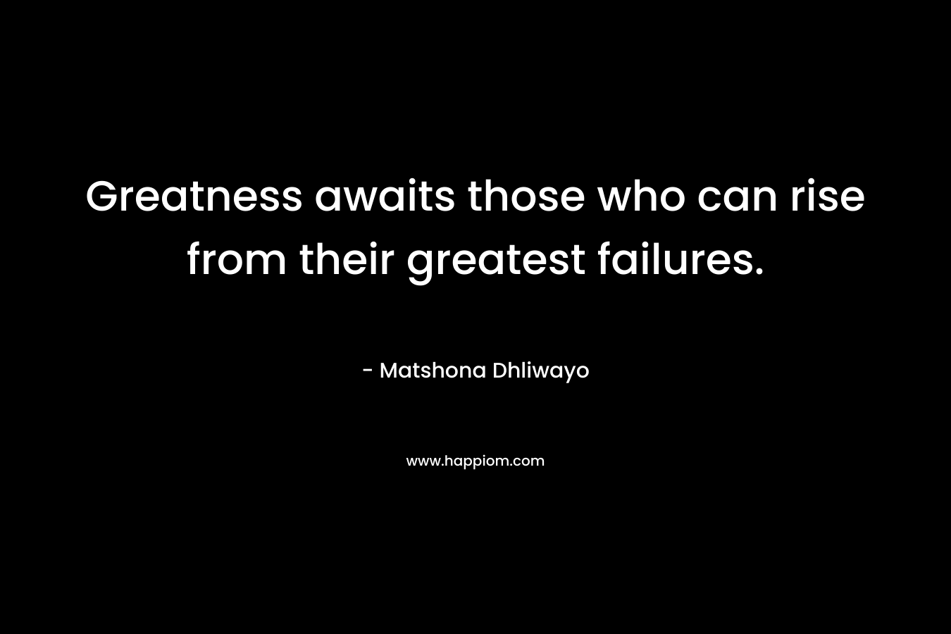 Greatness awaits those who can rise from their greatest failures. – Matshona Dhliwayo