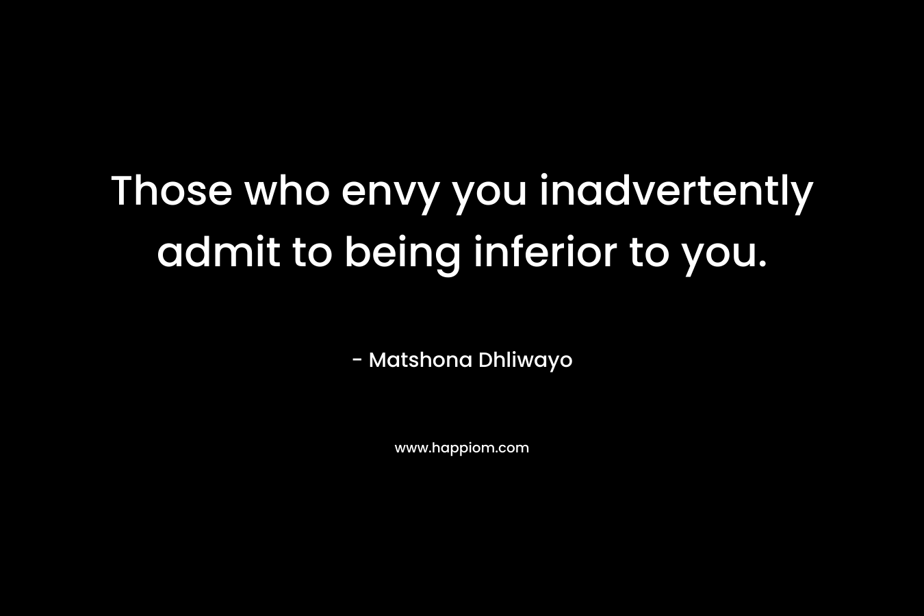 Those who envy you inadvertently admit to being inferior to you. – Matshona Dhliwayo