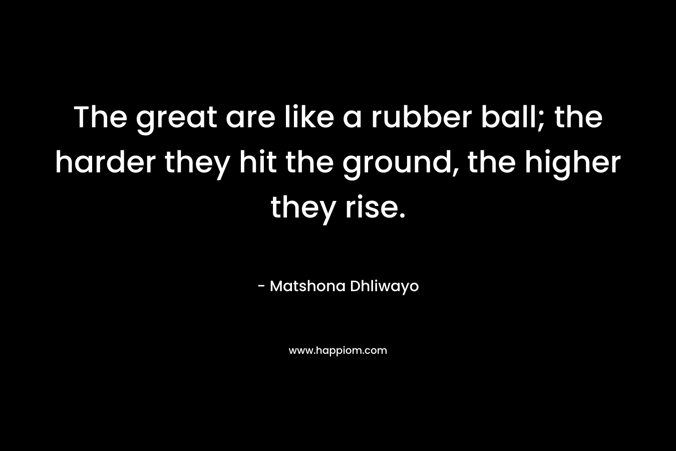 The great are like a rubber ball; the harder they hit the ground, the higher they rise.