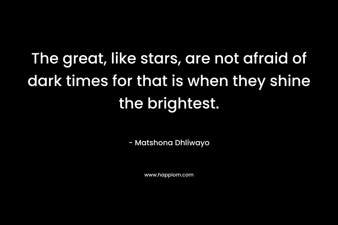 The great, like stars, are not afraid of dark times for that is when they shine the brightest.