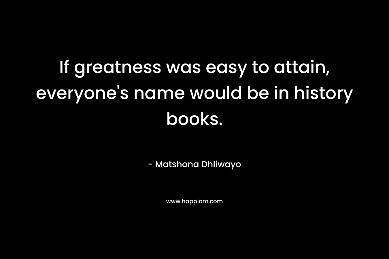 If greatness was easy to attain, everyone's name would be in history books.