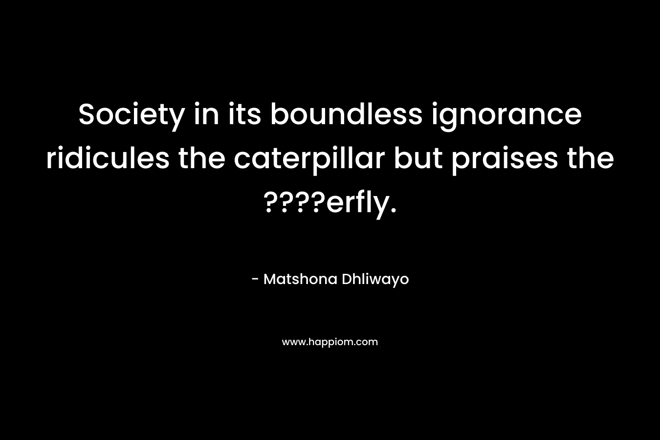 Society in its boundless ignorance ridicules the caterpillar but praises the ????erfly. – Matshona Dhliwayo