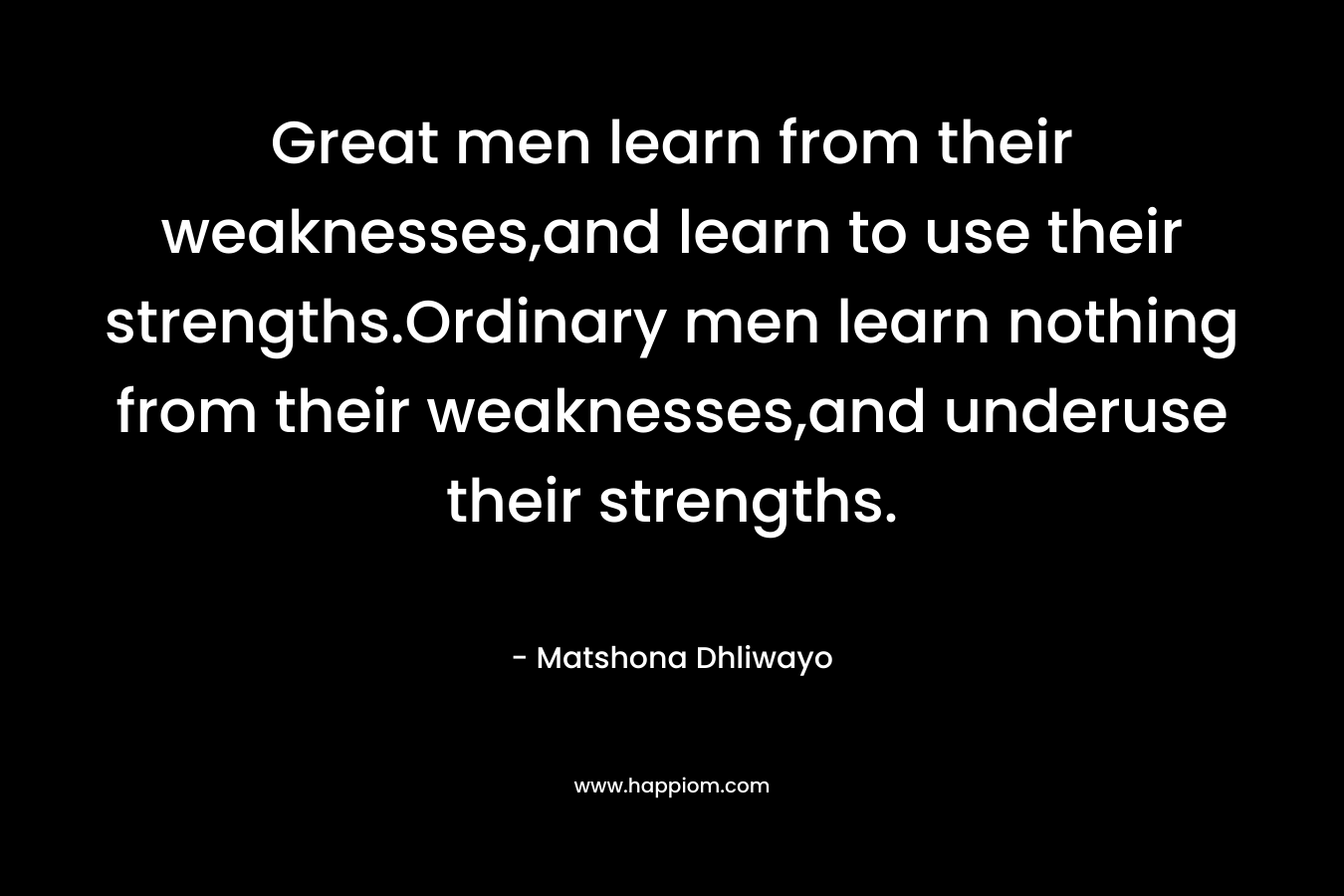 Great men learn from their weaknesses,and learn to use their strengths.Ordinary men learn nothing from their weaknesses,and underuse their strengths.