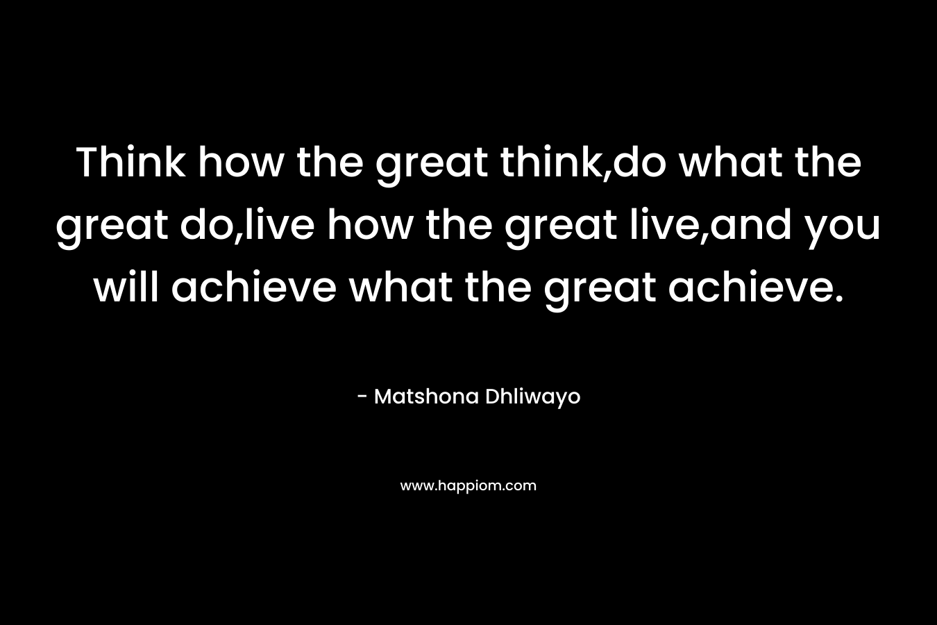 Think how the great think,do what the great do,live how the great live,and you will achieve what the great achieve.
