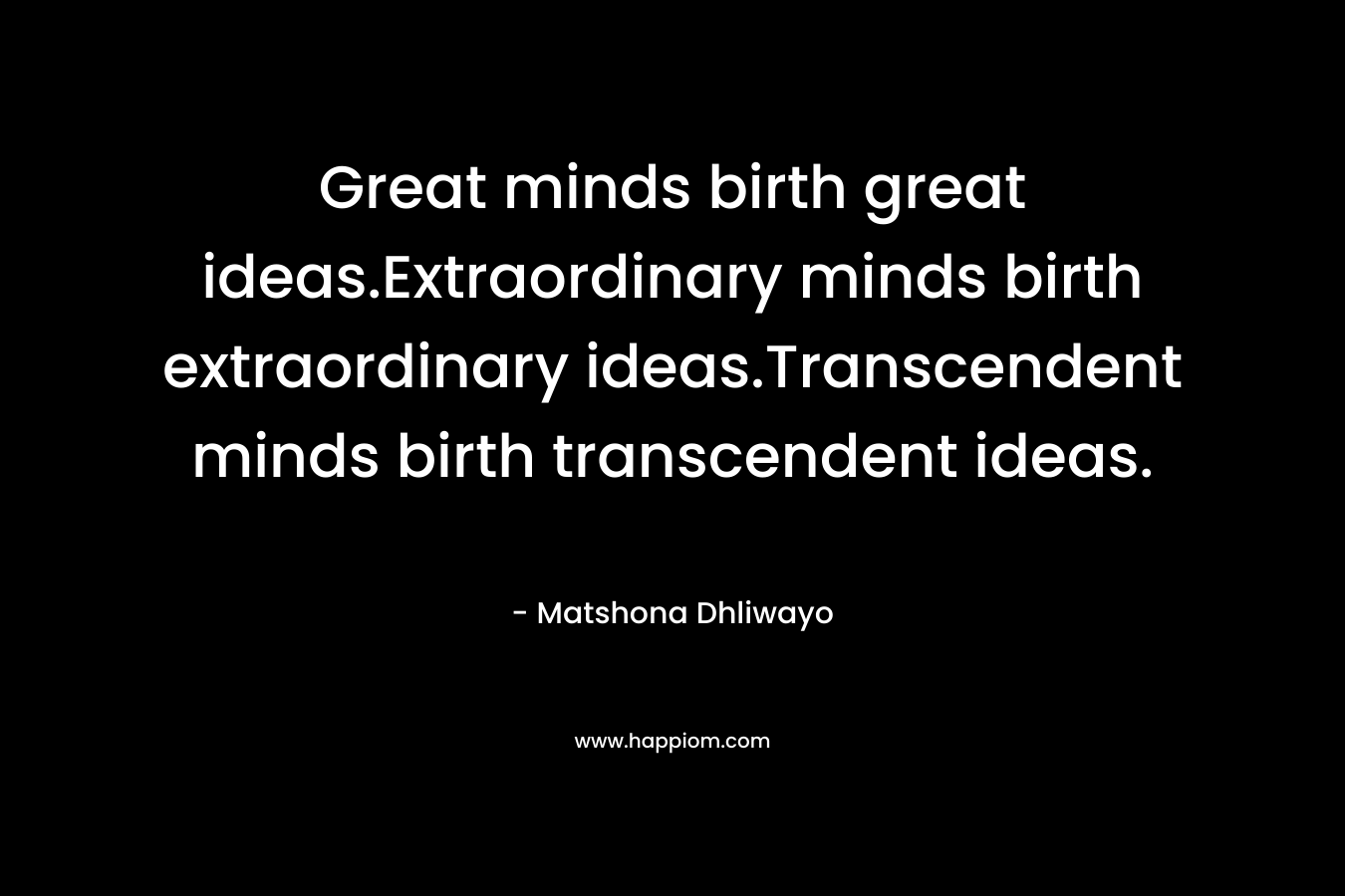 Great minds birth great ideas.Extraordinary minds birth extraordinary ideas.Transcendent minds birth transcendent ideas.