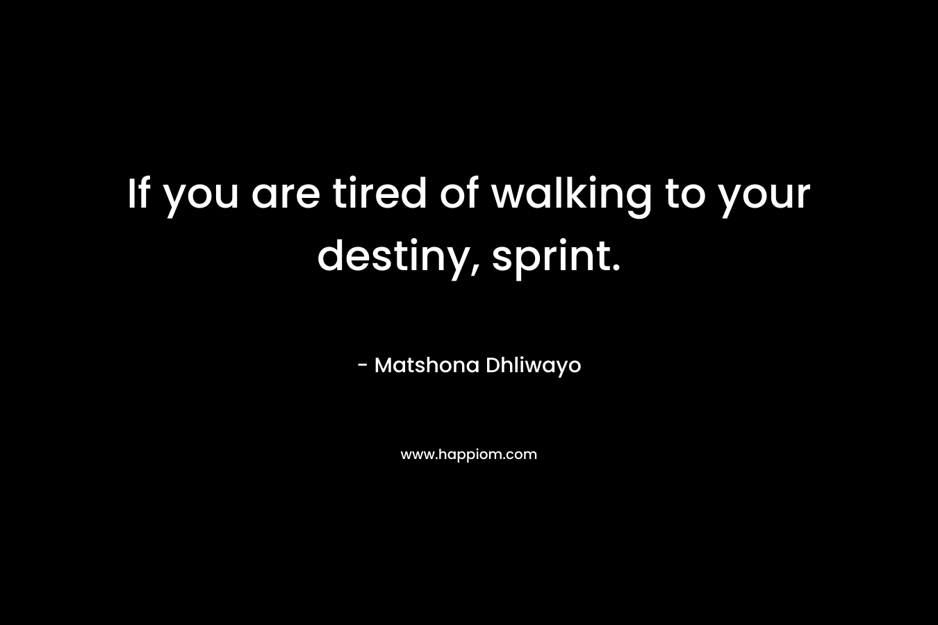 If you are tired of walking to your destiny, sprint. – Matshona Dhliwayo
