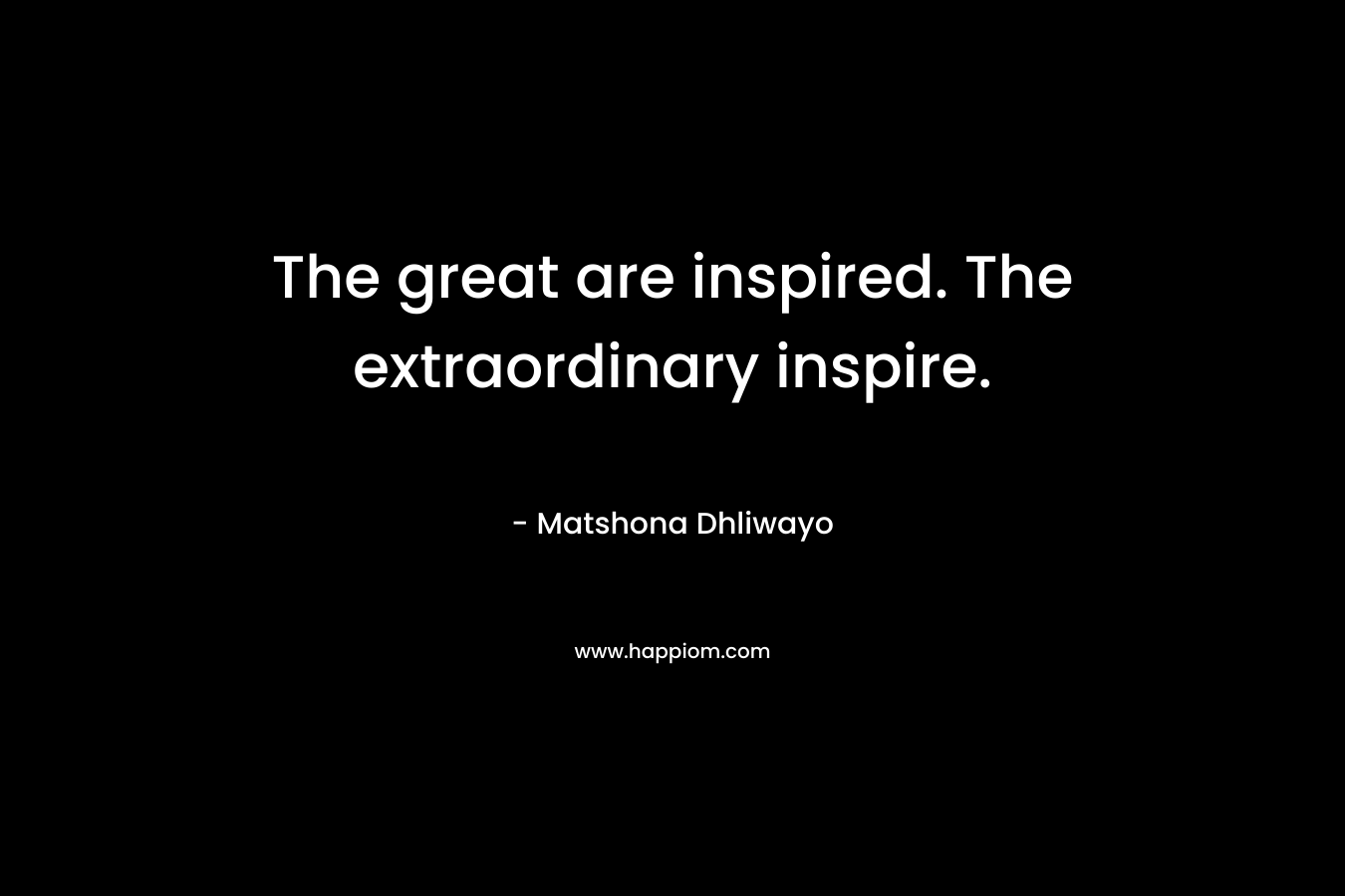 The great are inspired. The extraordinary inspire. – Matshona Dhliwayo