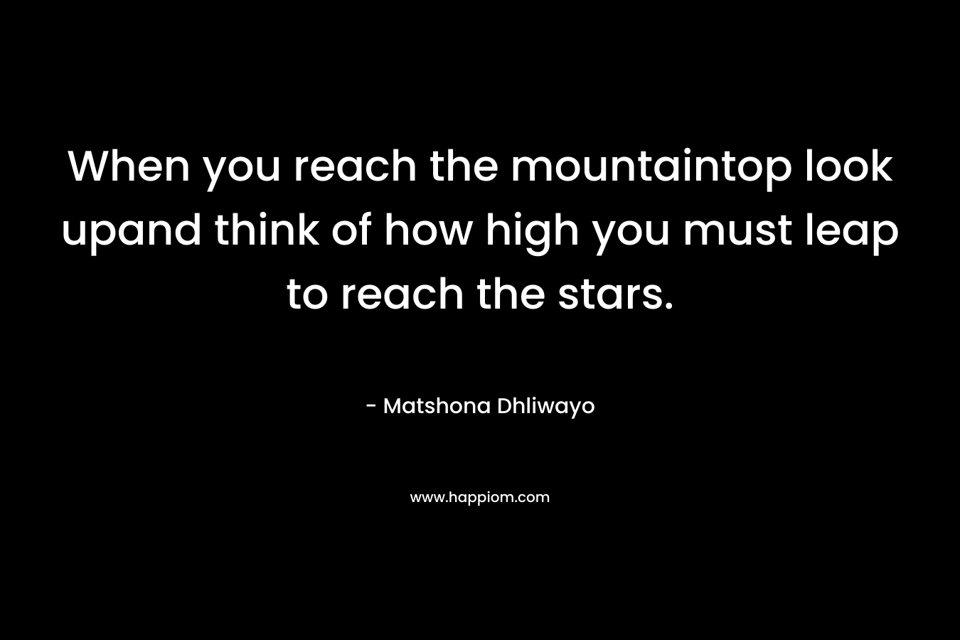 When you reach the mountaintop look upand think of how high you must leap to reach the stars.