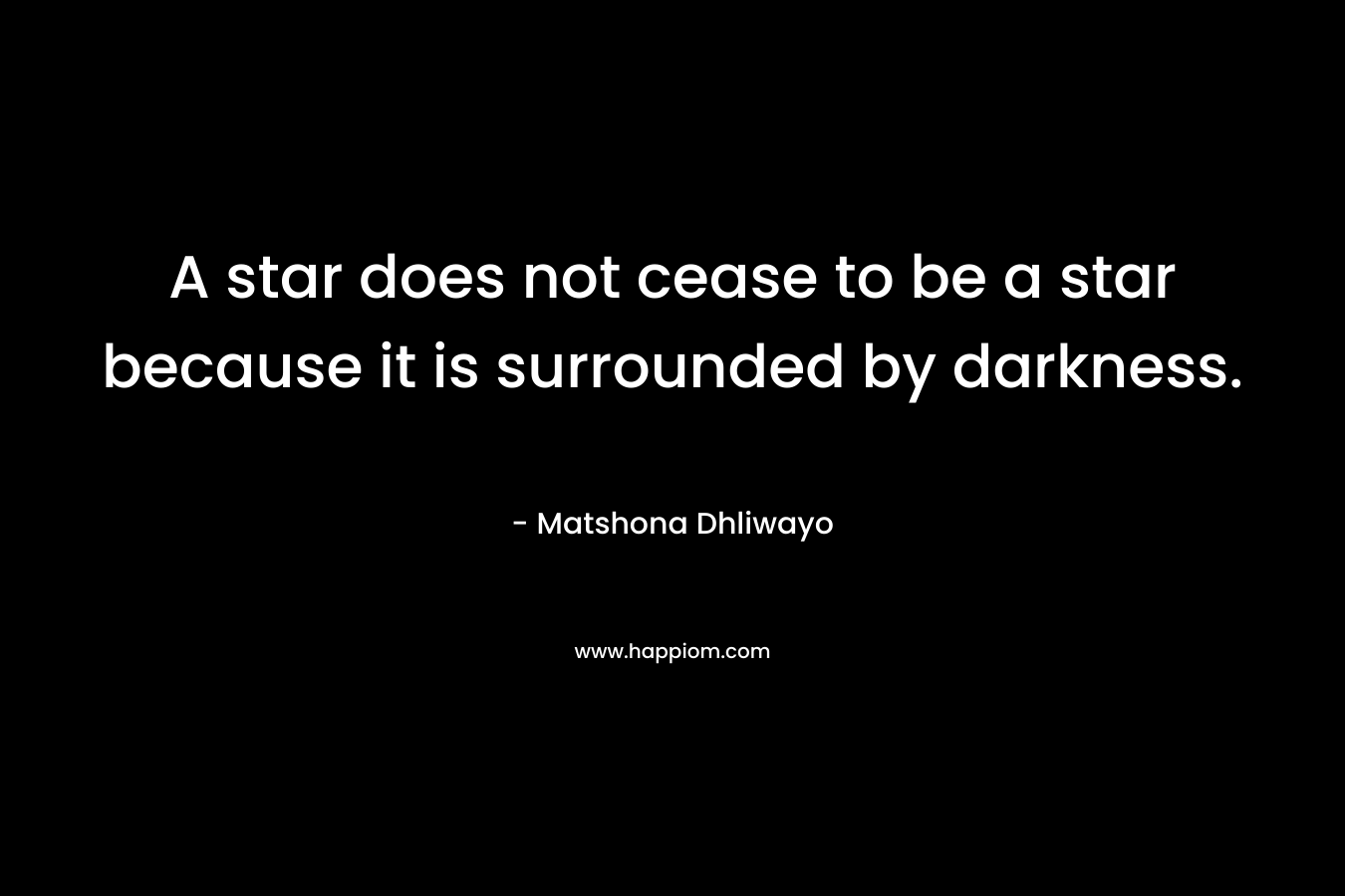 A star does not cease to be a star because it is surrounded by darkness. – Matshona Dhliwayo